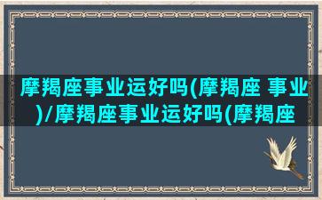 摩羯座事业运好吗(摩羯座 事业)/摩羯座事业运好吗(摩羯座 事业)-我的网站